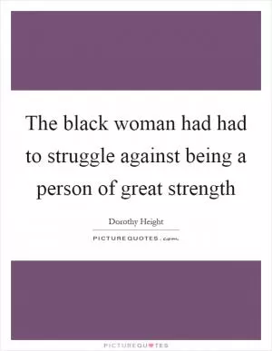 The black woman had had to struggle against being a person of great strength Picture Quote #1