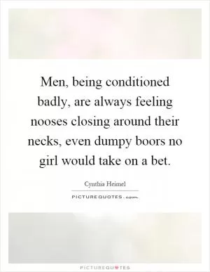 Men, being conditioned badly, are always feeling nooses closing around their necks, even dumpy boors no girl would take on a bet Picture Quote #1