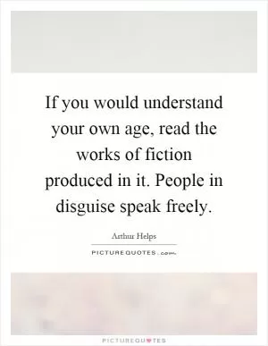 If you would understand your own age, read the works of fiction produced in it. People in disguise speak freely Picture Quote #1