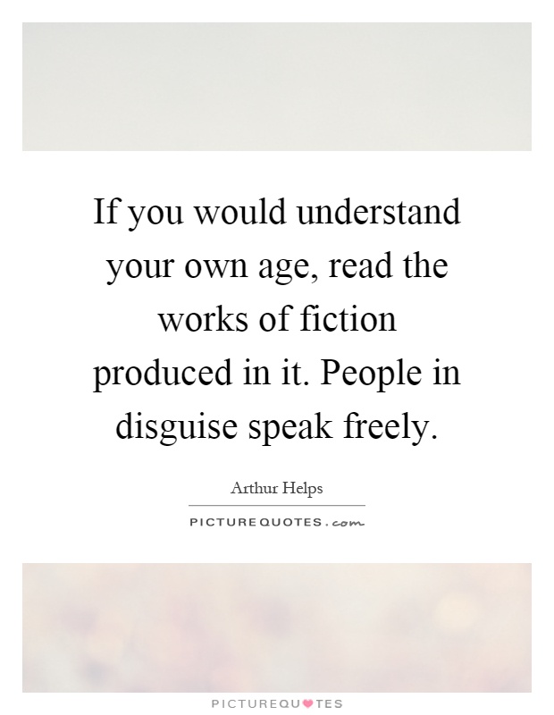 If you would understand your own age, read the works of fiction produced in it. People in disguise speak freely Picture Quote #1