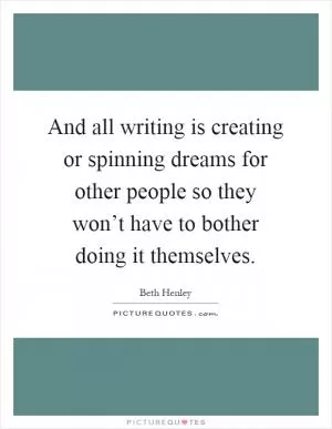 And all writing is creating or spinning dreams for other people so they won’t have to bother doing it themselves Picture Quote #1