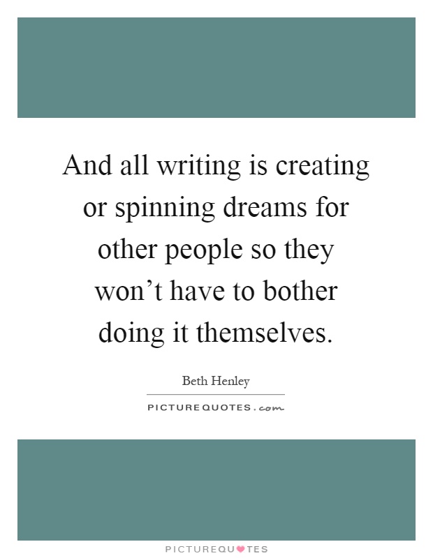 And all writing is creating or spinning dreams for other people so they won't have to bother doing it themselves Picture Quote #1
