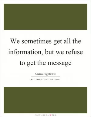 We sometimes get all the information, but we refuse to get the message Picture Quote #1