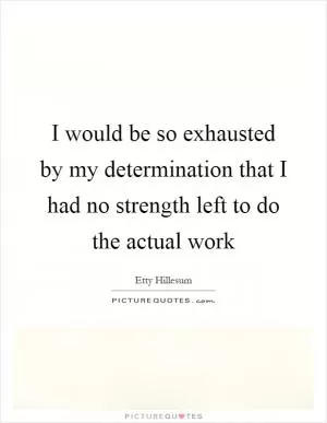 I would be so exhausted by my determination that I had no strength left to do the actual work Picture Quote #1
