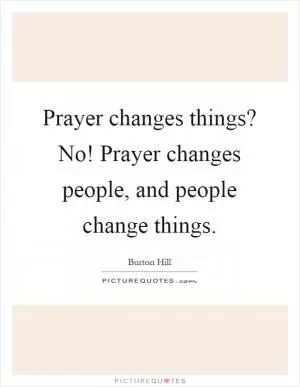 Prayer changes things? No! Prayer changes people, and people change things Picture Quote #1