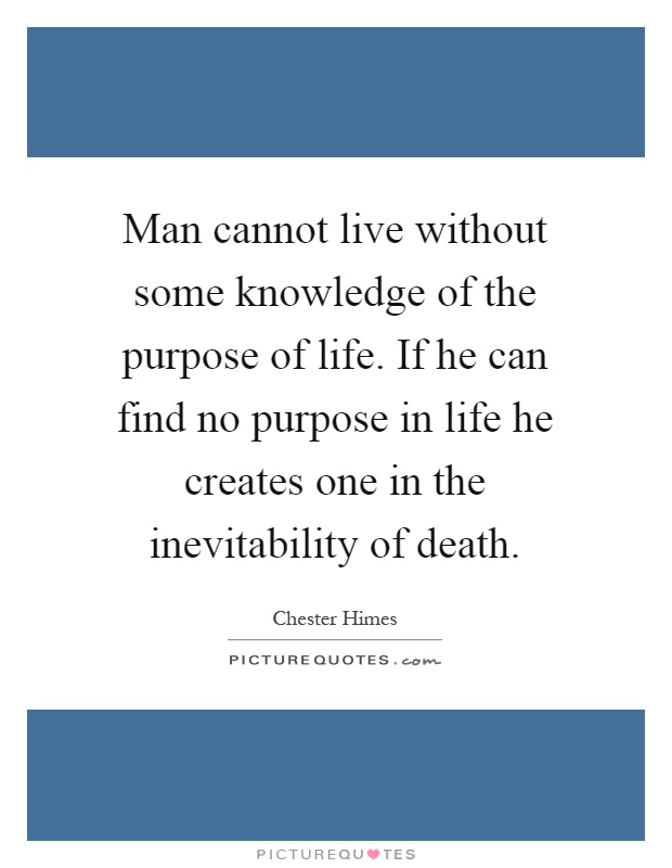 Man cannot live without some knowledge of the purpose of life. If he can find no purpose in life he creates one in the inevitability of death Picture Quote #1