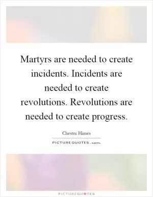 Martyrs are needed to create incidents. Incidents are needed to create revolutions. Revolutions are needed to create progress Picture Quote #1
