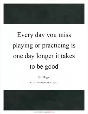 Every day you miss playing or practicing is one day longer it takes to be good Picture Quote #1