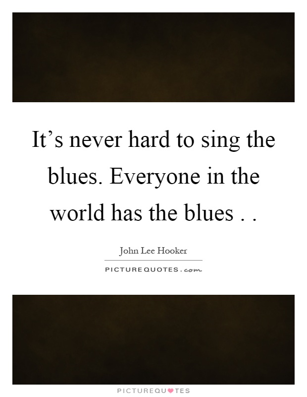 It's never hard to sing the blues. Everyone in the world has the blues Picture Quote #1