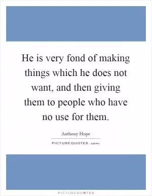He is very fond of making things which he does not want, and then giving them to people who have no use for them Picture Quote #1