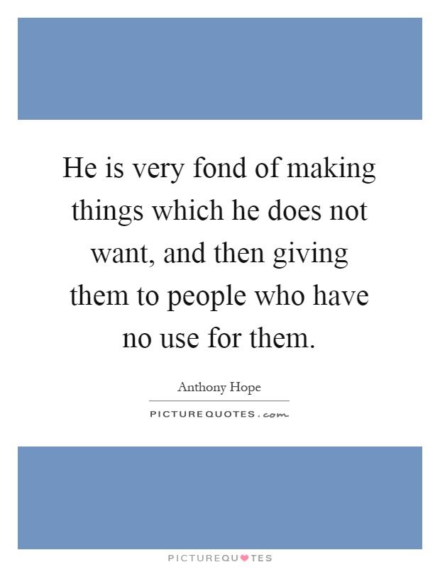 He is very fond of making things which he does not want, and then giving them to people who have no use for them Picture Quote #1