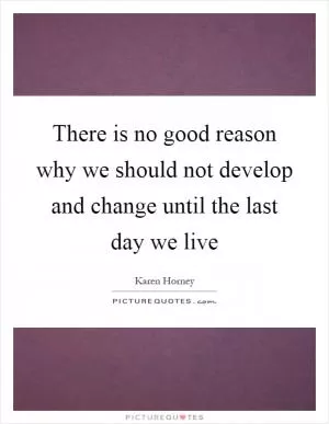 There is no good reason why we should not develop and change until the last day we live Picture Quote #1
