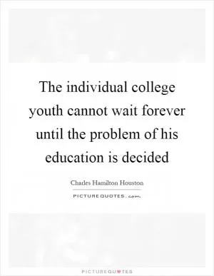 The individual college youth cannot wait forever until the problem of his education is decided Picture Quote #1