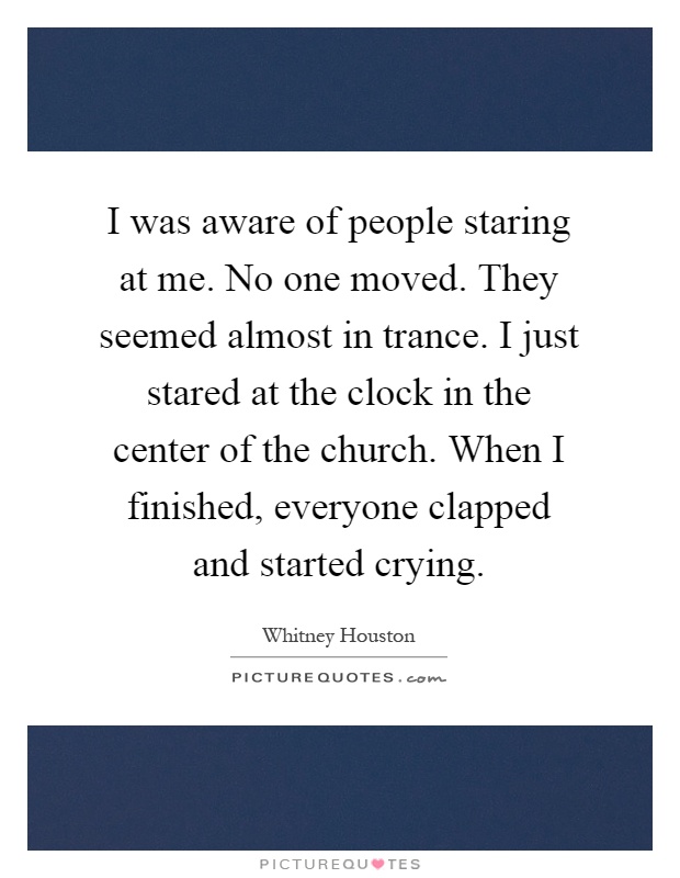 I was aware of people staring at me. No one moved. They seemed almost in trance. I just stared at the clock in the center of the church. When I finished, everyone clapped and started crying Picture Quote #1