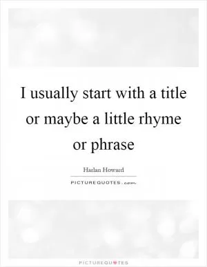 I usually start with a title or maybe a little rhyme or phrase Picture Quote #1