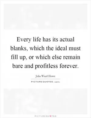 Every life has its actual blanks, which the ideal must fill up, or which else remain bare and profitless forever Picture Quote #1