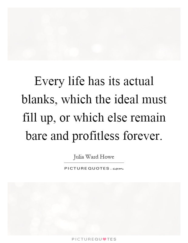Every life has its actual blanks, which the ideal must fill up, or which else remain bare and profitless forever Picture Quote #1