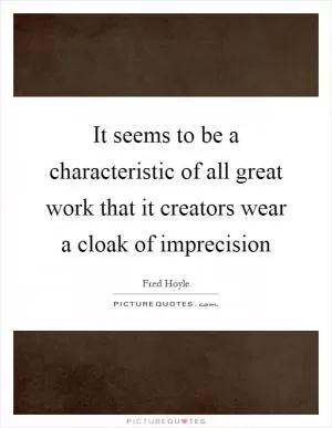 It seems to be a characteristic of all great work that it creators wear a cloak of imprecision Picture Quote #1