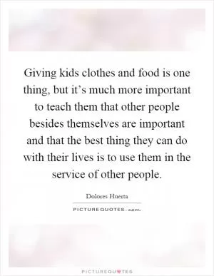 Giving kids clothes and food is one thing, but it’s much more important to teach them that other people besides themselves are important and that the best thing they can do with their lives is to use them in the service of other people Picture Quote #1