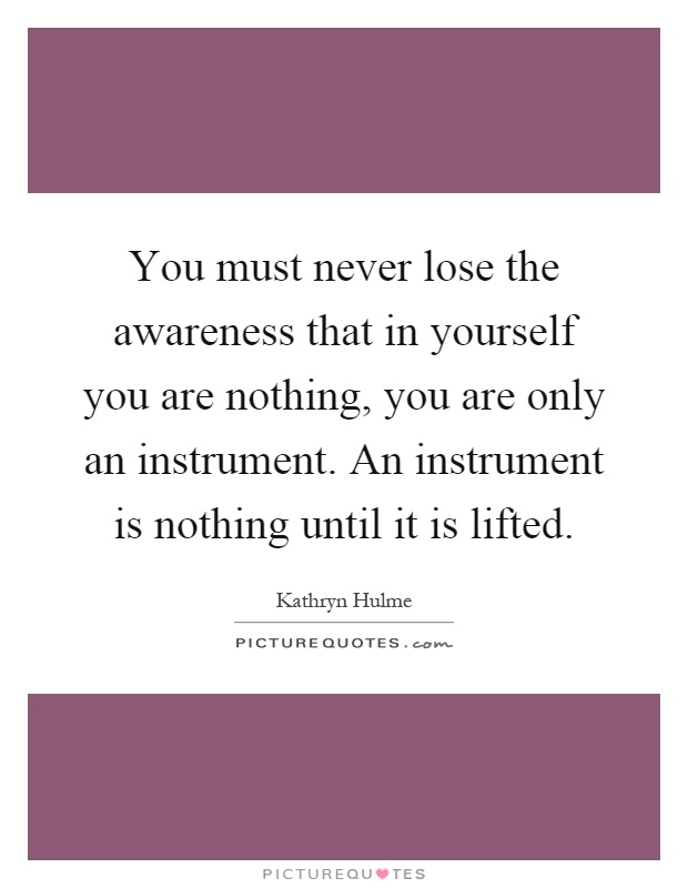 You must never lose the awareness that in yourself you are nothing, you are only an instrument. An instrument is nothing until it is lifted Picture Quote #1