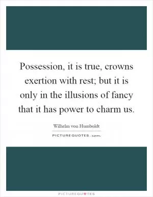 Possession, it is true, crowns exertion with rest; but it is only in the illusions of fancy that it has power to charm us Picture Quote #1