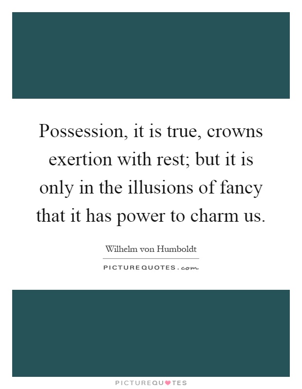 Possession, it is true, crowns exertion with rest; but it is only in the illusions of fancy that it has power to charm us Picture Quote #1