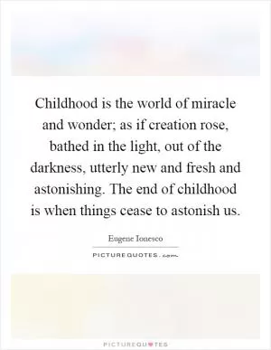 Childhood is the world of miracle and wonder; as if creation rose, bathed in the light, out of the darkness, utterly new and fresh and astonishing. The end of childhood is when things cease to astonish us Picture Quote #1