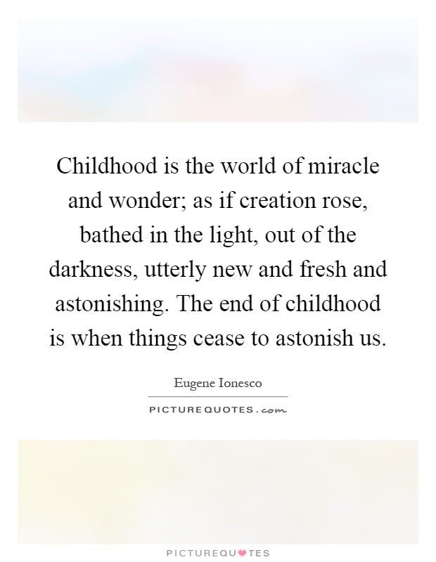 Childhood is the world of miracle and wonder; as if creation rose, bathed in the light, out of the darkness, utterly new and fresh and astonishing. The end of childhood is when things cease to astonish us Picture Quote #1