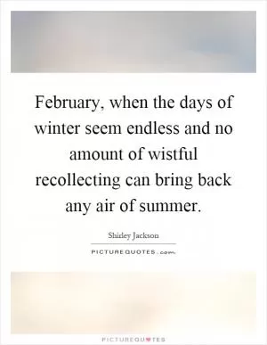 February, when the days of winter seem endless and no amount of wistful recollecting can bring back any air of summer Picture Quote #1