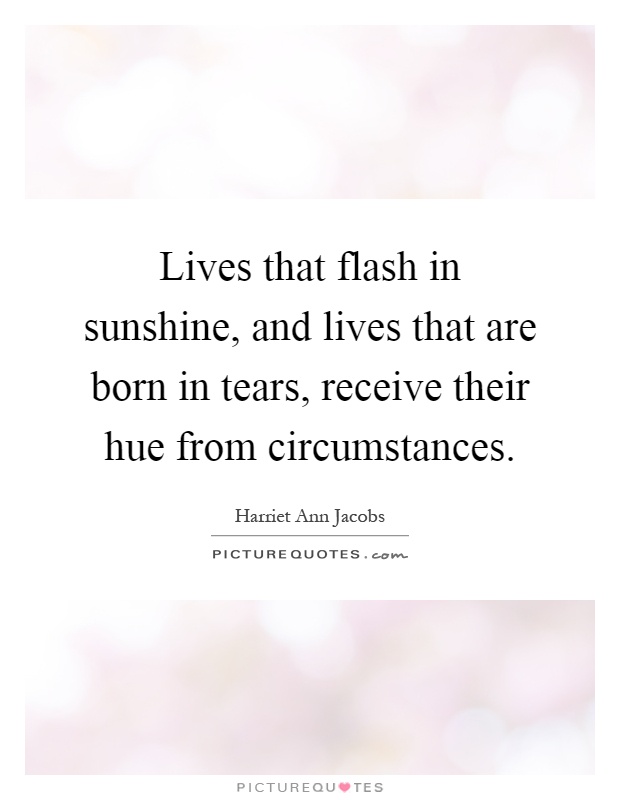 Lives that flash in sunshine, and lives that are born in tears, receive their hue from circumstances Picture Quote #1