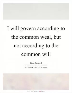 I will govern according to the common weal, but not according to the common will Picture Quote #1