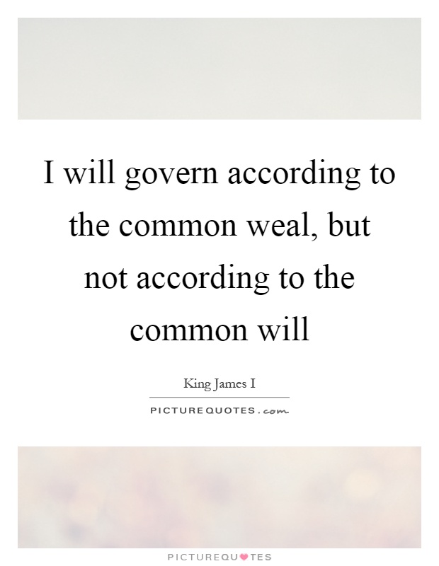 I will govern according to the common weal, but not according to the common will Picture Quote #1