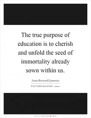 The true purpose of education is to cherish and unfold the seed of immortality already sown within us Picture Quote #1