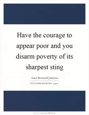 Have the courage to appear poor and you disarm poverty of its sharpest sting Picture Quote #1