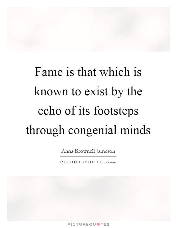 Fame is that which is known to exist by the echo of its footsteps through congenial minds Picture Quote #1