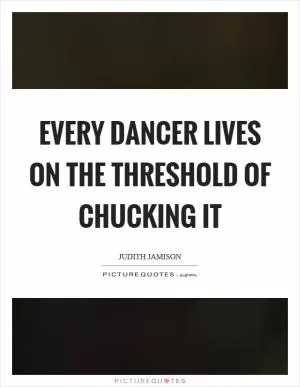 Every dancer lives on the threshold of chucking it Picture Quote #1