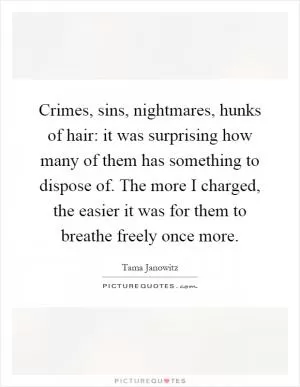 Crimes, sins, nightmares, hunks of hair: it was surprising how many of them has something to dispose of. The more I charged, the easier it was for them to breathe freely once more Picture Quote #1