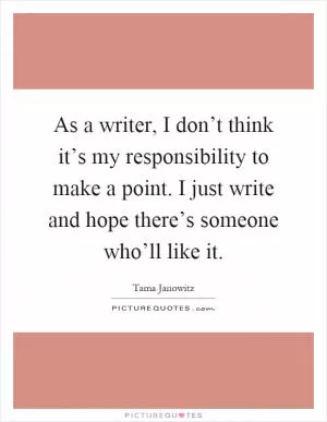 As a writer, I don’t think it’s my responsibility to make a point. I just write and hope there’s someone who’ll like it Picture Quote #1