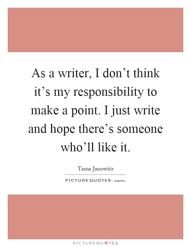 As a writer, I don't think it's my responsibility to make a point. I just write and hope there's someone who'll like it Picture Quote #1