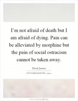 I’m not afraid of death but I am afraid of dying. Pain can be alleviated by morphine but the pain of social ostracism cannot be taken away Picture Quote #1