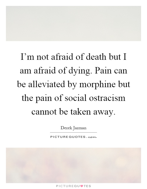 I'm not afraid of death but I am afraid of dying. Pain can be alleviated by morphine but the pain of social ostracism cannot be taken away Picture Quote #1