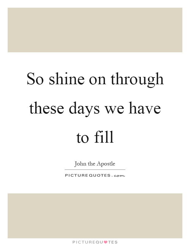 So shine on through these days we have to fill Picture Quote #1
