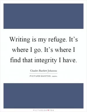 Writing is my refuge. It’s where I go. It’s where I find that integrity I have Picture Quote #1
