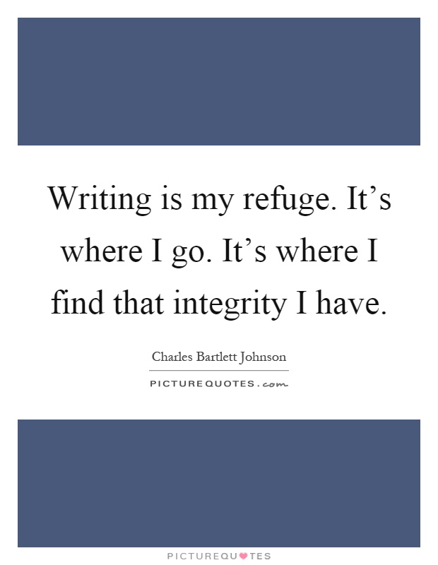 Writing is my refuge. It's where I go. It's where I find that integrity I have Picture Quote #1
