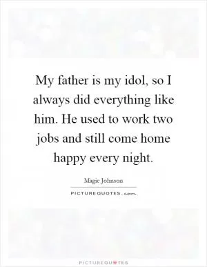 My father is my idol, so I always did everything like him. He used to work two jobs and still come home happy every night Picture Quote #1
