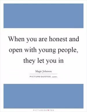 When you are honest and open with young people, they let you in Picture Quote #1