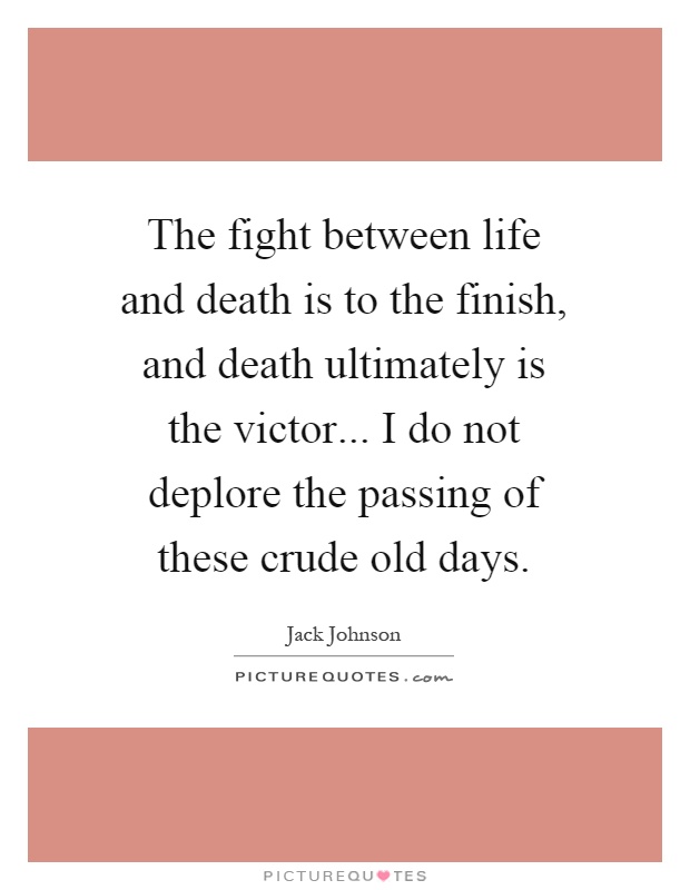 The fight between life and death is to the finish, and death ultimately is the victor... I do not deplore the passing of these crude old days Picture Quote #1
