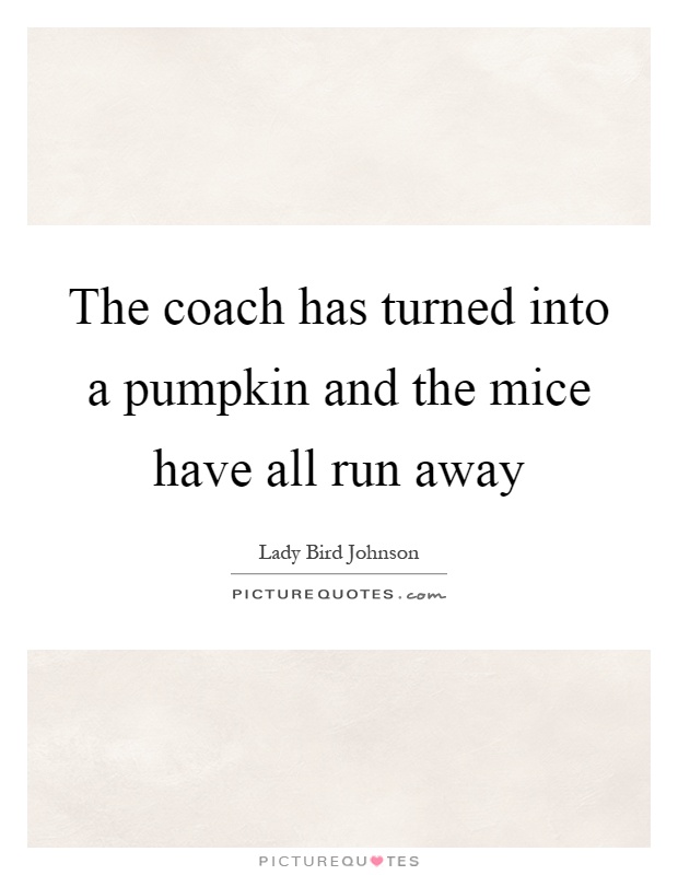 The coach has turned into a pumpkin and the mice have all run away Picture Quote #1