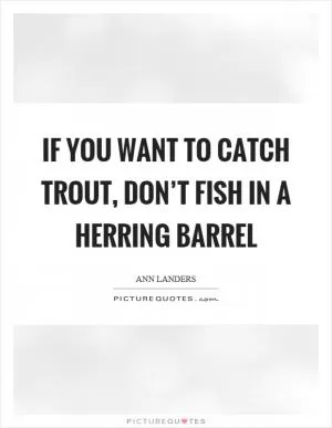 If you want to catch trout, don’t fish in a herring barrel Picture Quote #1