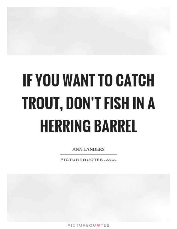 If you want to catch trout, don't fish in a herring barrel Picture Quote #1
